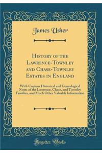 History of the Lawrence-Townley and Chase-Townley Estates in England: With Copious Historical and Genealogical Notes of the Lawrence, Chase, and Townley Families, and Much Other Valuable Information (Classic Reprint)