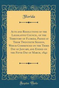 Acts and Resolutions of the Legislative Council, of the Territory of Florida, Passed at Their Twentieth Session, Which Commenced on the Third Day of January, and Ended on the Fifth Day of March, 1842 (Classic Reprint)