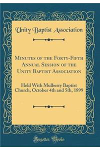 Minutes of the Forty-Fifth Annual Session of the Unity Baptist Association: Held with Mulberry Baptist Church, October 4th and 5th, 1899 (Classic Reprint)