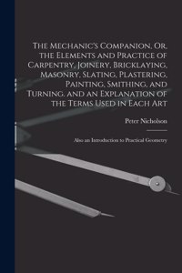 Mechanic's Companion, Or, the Elements and Practice of Carpentry, Joinery, Bricklaying, Masonry, Slating, Plastering, Painting, Smithing, and Turning. and an Explanation of the Terms Used in Each Art