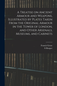 Treatise on Ancient Armour and Weapons, Illustrated by Plates Taken From the Original Armour in the Tower of London, and Other Arsenals, Museums, and Cabinets