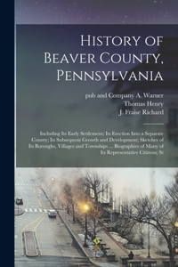 History of Beaver County, Pennsylvania; Including its Early Settlement; its Erection Into a Separate County; its Subsequent Growth and Development; Sketches of its Boroughs, Villages and Townships ... Biographies of Many of its Representative Citiz