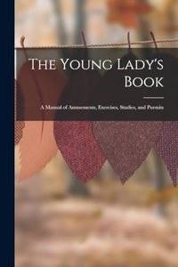 Young Lady's Book: A Manual of Amusements, Exercises, Studies, and Pursuits