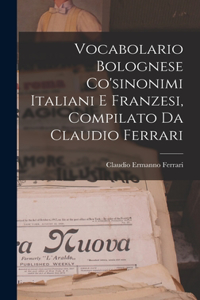 Vocabolario Bolognese Co'sinonimi Italiani E Franzesi, Compilato Da Claudio Ferrari