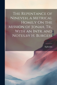 Repentance of Nineveh, a Metrical Homily On the Mission of Jonah, Tr., With an Intr. and Notes, by H. Burgess