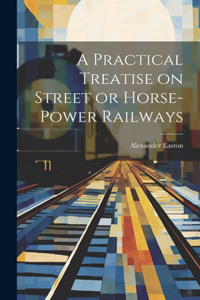 Practical Treatise on Street or Horse-Power Railways