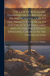 The Law of Ritualism, Examined in Its Relation to the Word of God, to the Primitive Church, to the Church of England, and to the Protestant Episcopal Church in the United States