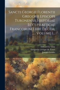 Sancti Georgii Florentii Gregorii Episcopi Turonensis Historiae Ecclesiasticae Francorum Libri Decem, Volume 1...