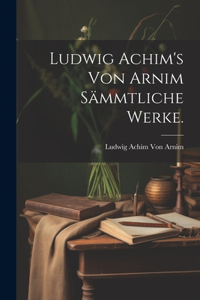 Ludwig Achim's von Arnim Sämmtliche Werke.