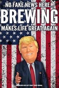 Homebrewer Beer Gift Funny Trump Journal No Fake News Here... Brewing Makes Life Great Again: Humorous Pro Trump Gag Gift Brewing Gift Better Than A Card 120 Pg Notebook 6x9