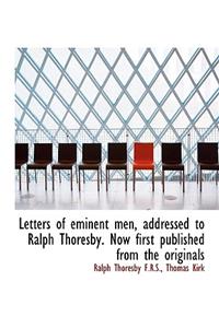 Letters of Eminent Men, Addressed to Ralph Thoresby. Now First Published from the Originals