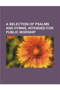 A Selection of Psalms and Hymns, Intended for Public Worship