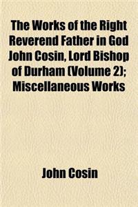The Works of the Right Reverend Father in God John Cosin, Lord Bishop of Durham (Volume 2); Miscellaneous Works