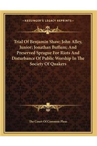 Trial Of Benjamin Shaw; John Alley, Junior; Jonathan Buffum; And Preserved Sprague For Riots And Disturbance Of Public Worship In The Society Of Quakers