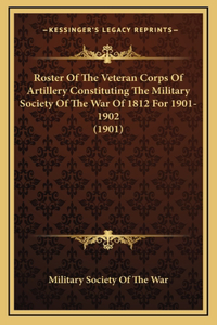 Roster Of The Veteran Corps Of Artillery Constituting The Military Society Of The War Of 1812 For 1901-1902 (1901)