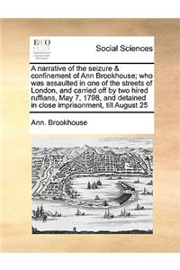 A Narrative of the Seizure & Confinement of Ann Brookhouse; Who Was Assaulted in One of the Streets of London, and Carried Off by Two Hired Ruffians, May 7, 1798, and Detained in Close Imprisonment, Till August 25