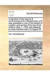 A Narrative of the Seizure & Confinement of Ann Brookhouse; Who Was Assaulted in One of the Streets of London, and Carried Off by Two Hired Ruffians, May 7, 1798, and Detained in Close Imprisonment, Till August 25