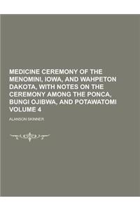 Medicine Ceremony of the Menomini, Iowa, and Wahpeton Dakota, with Notes on the Ceremony Among the Ponca, Bungi Ojibwa, and Potawatomi Volume 4
