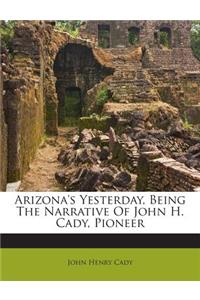 Arizona's Yesterday, Being the Narrative of John H. Cady, Pioneer