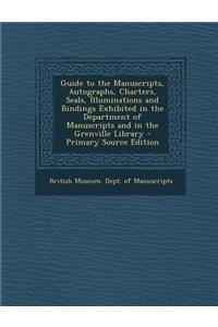 Guide to the Manuscripts, Autographs, Charters, Seals, Illuminations and Bindings Exhibited in the Department of Manuscripts and in the Grenville Libr