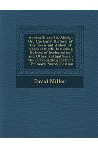 Arbroath and Its Abbey; Or, the Early History of the Town and Abbey of Aberbrothock: Including Notices of Ecclesiastical and Other Antiquities in the Surrounding District: Including Notices of Ecclesiastical and Other Antiquities in the Surrounding District