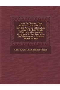 Louis Et Charles, Ducs D'Orleans: Leur Influence Sur Les Arts, La Litterature Et L'Esprit de Leur Siecle: D'Apres Les Documents Originaux Et Les Peintures Des Manuscrits
