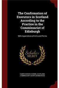 Confirmation of Executors in Scotland According to the Practice in the Commissariot of Edinburgh