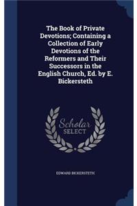 Book of Private Devotions; Containing a Collection of Early Devotions of the Reformers and Their Successors in the English Church, Ed. by E. Bickersteth