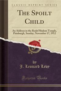 The Spoilt Child: An Address in the Rodef Shalom Temple, Pittsburgh, Sunday, November 17, 1912 (Classic Reprint)
