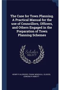 The Case for Town Planning. A Practical Manual for the use of Councillors, Officers, and Others Engaged in the Preparation of Town Planning Schemes