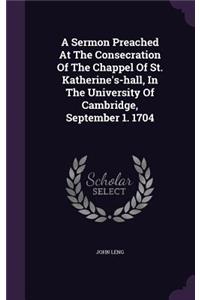 Sermon Preached At The Consecration Of The Chappel Of St. Katherine's-hall, In The University Of Cambridge, September 1. 1704