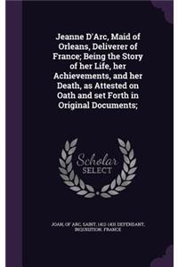 Jeanne D'Arc, Maid of Orleans, Deliverer of France; Being the Story of her Life, her Achievements, and her Death, as Attested on Oath and set Forth in Original Documents;