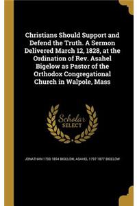 Christians Should Support and Defend the Truth. A Sermon Delivered March 12, 1828, at the Ordination of Rev. Asahel Bigelow as Pastor of the Orthodox Congregational Church in Walpole, Mass