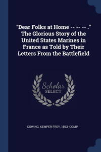 Dear Folks at Home -- -- -- . The Glorious Story of the United States Marines in France as Told by Their Letters From the Battlefield