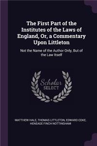 First Part of the Institutes of the Laws of England, Or, a Commentary Upon Littleton