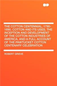 The Cotton Centennial, 1790-1890. Cotton and Its Uses, the Inception and Development of the Cotton Industries of America, and a Full Account of the Pawtucket Cotton Centenary Celebration