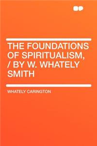 The Foundations of Spiritualism, / By W. Whately Smith