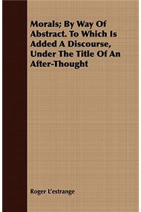 Morals; By Way Of Abstract. To Which Is Added A Discourse, Under The Title Of An After-Thought