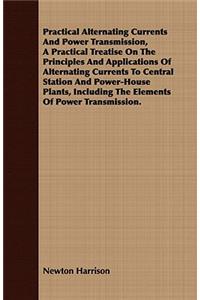 Practical Alternating Currents and Power Transmission, a Practical Treatise on the Principles and Applications of Alternating Currents to Central Station and Power-House Plants, Including the Elements of Power Transmission.