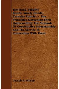 Text Book, Fidelity Bonds, Surety Bonds, Casualty Policies - The Principles Governing Their Underwriting; The Methods Of Constructive Salesmanship And The Service In Connection With Them