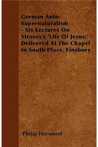 German Anto-Supernaturalism - Six Lectures On Strauss's 'Life Of Jesus;' Delivered At The Chapel In South Place, Finsbury