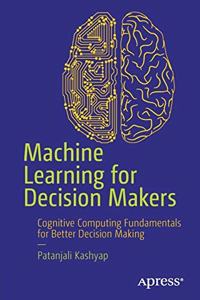 Machine Learning For Decision Makers Cognitive Computing Fundamentals For Better Decision Making