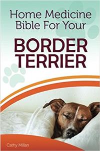 Home Medicine Bible for Your Border Terrier: The Alternative Health Guide to Keep Your Dog Happy, Healthy and Safe