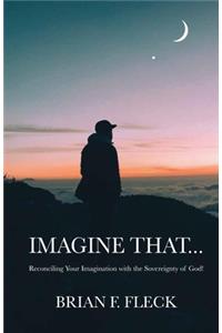 Imagine That...: Reconciling Your Imagination with the Sovereignty of God!