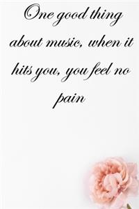 One good thing about music, when it hits you, you feel no pain