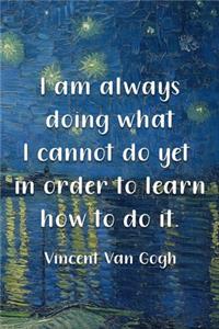 I Am Always Doing What I Cannot Do Yet In Order To Learn How To Do It. Vincent Van Gogh