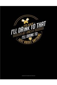 I'd Say I'll Drink To That But Honestly I'll Drink To Just About Anything