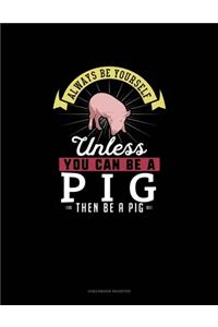 Always Be Yourself Unless You Can Be A Pig Then Be A Pig