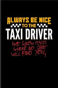 Always Be Nice To The Taxi Driver We Know Places Where No One Will Find You.