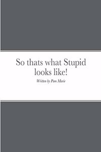 So thats what Stupid looks like!